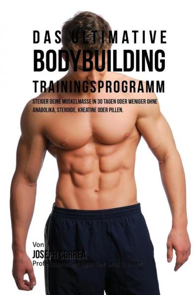 Das ultimative Bodybuilding-Trainingsprogramm: Steiger deine Muskelmasse in 30 Tagen oder weniger ohne Anabolika Steroide Kreatine oder Pillen