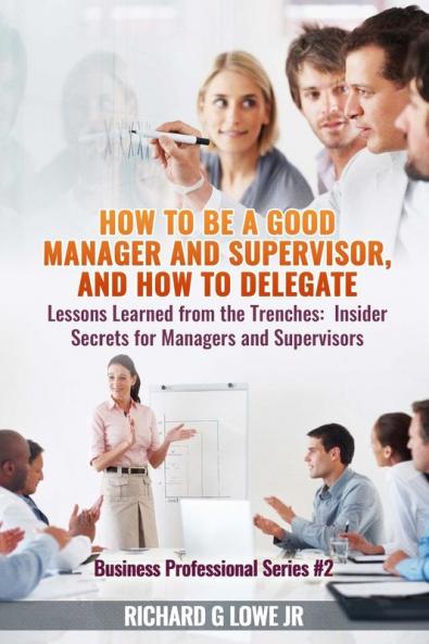 How to be a Good Manager and Supervisor and How to Delegate: Lessons Learned from the Trenches: Insider Secrets for Managers and Supervisors