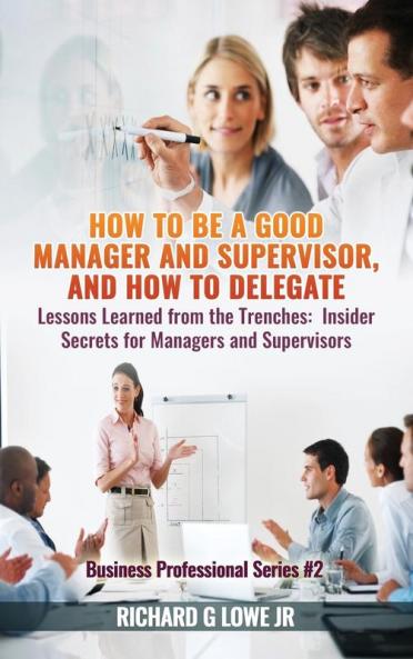 How to be a Good Manager and Supervisor and How to Delegate: Lessons Learned from the Trenches: Insider Secrets for Managers and Supervisors: 2 (Business Professional)