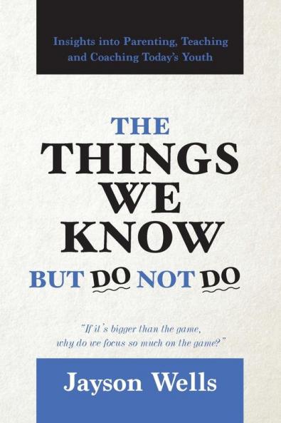 The Things We Know But Do Not Do: Insights into Parenting Teaching and Coaching Today's Youth