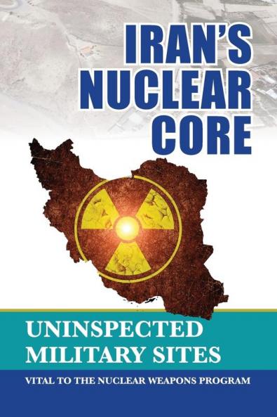 Iran's Nuclear Core: Uninspected Military Sites Vital to the Nuclear Weapons Program