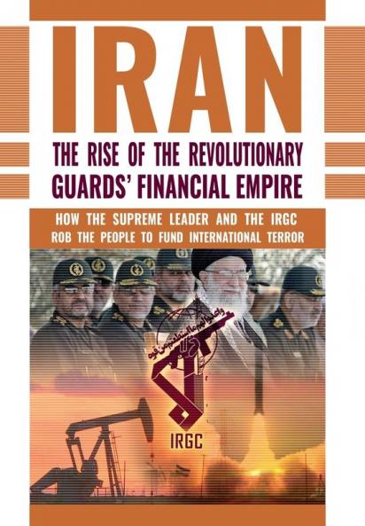 The Rise of Iran's Revolutionary Guards' Financial Empire: How the Supreme Leader and the IRGC Rob the People to Fund International Terror