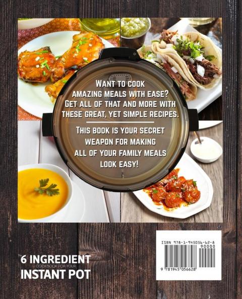 The 6 Ingredient Cookbook For Your Instant Pot: 105 Quick & Easy Family Pleasing Pressure Cooker Recipes for the Busy Home Chef (Simple Recipes for Smart People)