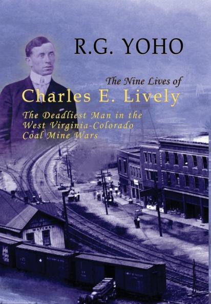 The Nine Lives of Charles E. Lively: The Deadliest Man in the West Virginia-Colorado Coal Mine Wars