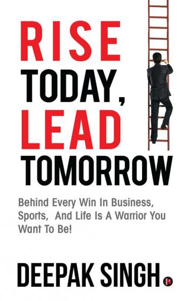 Rise Today Lead Tomorrow:Behind Every Win in Business Sports and Life is a Warrior You Want to Be!