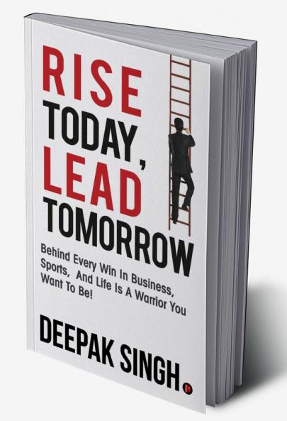 Rise Today Lead Tomorrow:Behind Every Win in Business Sports and Life is a Warrior You Want to Be!