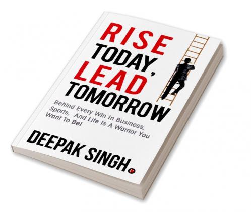 Rise Today Lead Tomorrow:Behind Every Win in Business Sports and Life is a Warrior You Want to Be!