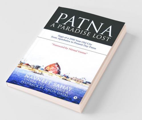 Patna : A Paradise Lost! : Saga Of A 2500 Year Old City From Ajatshatru To Present Day Patna
