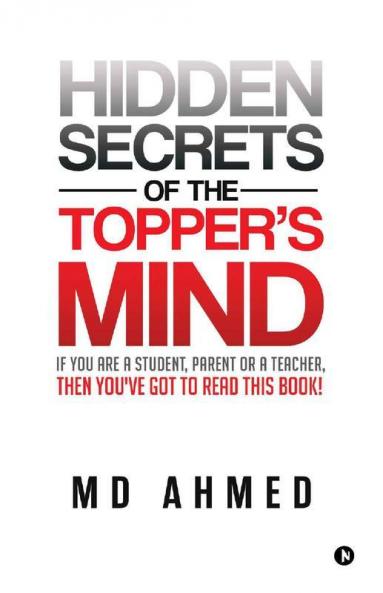 Hidden Secrets Of The Topper'S Mind : If You Are A Student Parent Or A Teacher Then You'Ve Got To Read This Book!