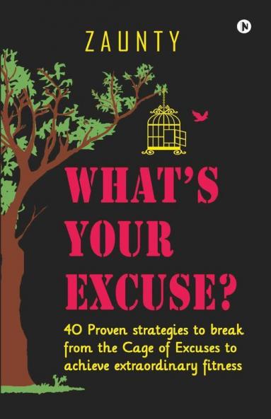What’S Your Excuse : 40 Proven Strategies To Break From The Cage Of Excuses To Achieve Extraordinary Fitness