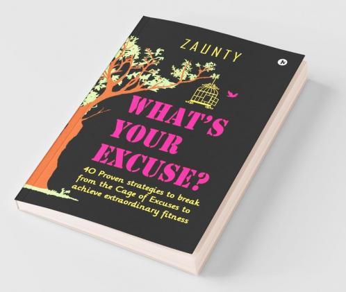 What’S Your Excuse : 40 Proven Strategies To Break From The Cage Of Excuses To Achieve Extraordinary Fitness