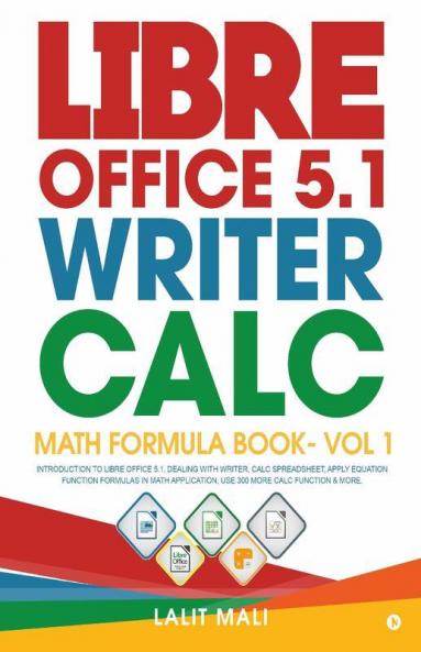 Libre Office 5.1 Writer Calc Math Formula Book- Vol 1 : Introduction To Libre Office 5.1 Dealing With Writer Calc Spreadsheet Apply Equation Function Formulas In Math Application Use 300 More Ca