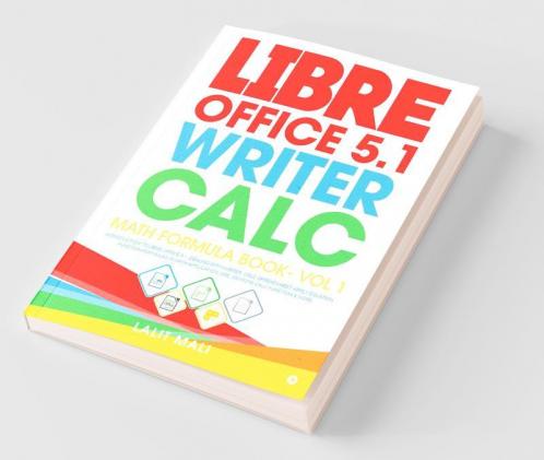 Libre Office 5.1 Writer Calc Math Formula Book- Vol 1 : Introduction To Libre Office 5.1 Dealing With Writer Calc Spreadsheet Apply Equation Function Formulas In Math Application Use 300 More Ca