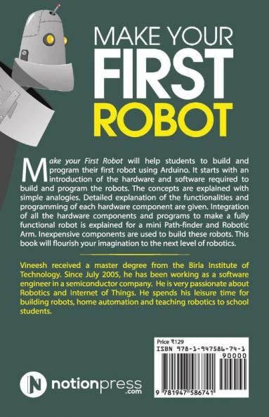 Make Your First Robot : 1. Robotics programming for beginners. 2. Foster your Creativity using Inexpensive Robots. 3. Program a Robotic arm to help yourself.