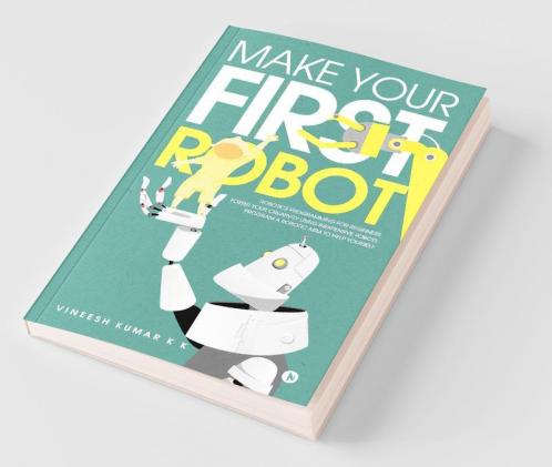 Make Your First Robot : 1. Robotics programming for beginners. 2. Foster your Creativity using Inexpensive Robots. 3. Program a Robotic arm to help yourself.
