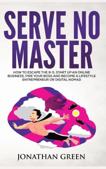 Serve No Master: How to Escape the 9-5 Start up an Online Business Fire Your Boss and Become a Lifestyle Entrepreneur or Digital Nomad