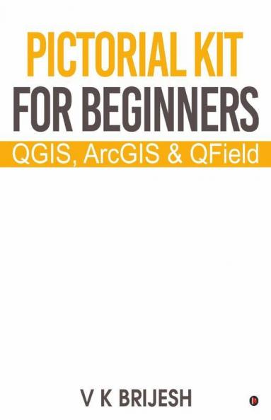 Pictorial Kit For Beginners: Qgis Arcgis & Qfield: Qgis Arcgis And Qfield