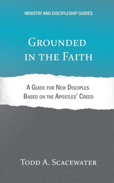 Grounded in the Faith: A Guide for New Disciples Based on the Apostles' Creed (Ministry and Discipleship Guides)