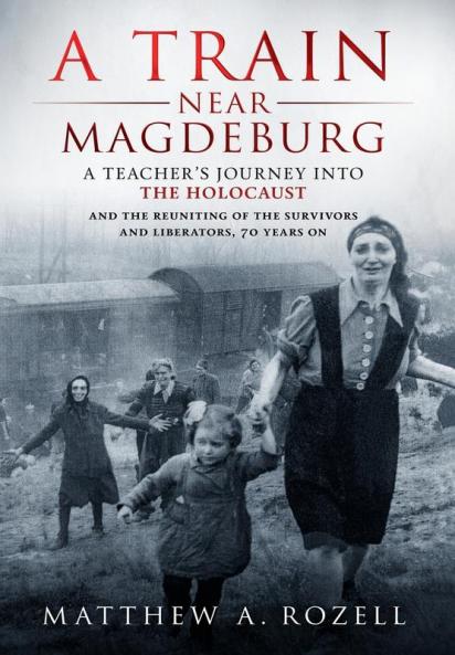 A Train Near Magdeburg: A Teacher's Journey into the Holocaust and the reuniting of the survivors and liberators 70 years on