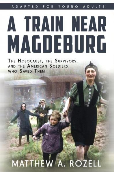 A Train near Magdeburg (the Young Adult Adaptation): The Holocaust the Survivors and the American Soldiers Who Saved Them