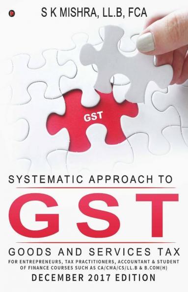Systematic Approach To Goods And Services Tax (Gst) : For Entrepreneurs Tax Practitioners Accountant And Student Of Finance Courses Such As Ca/Cma/Cs/Ll.B And B.Com(H)