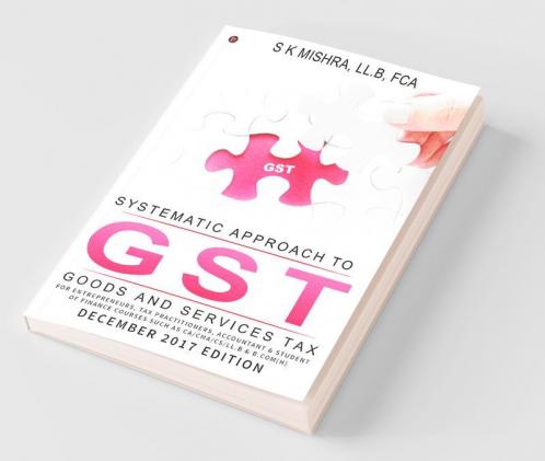 Systematic Approach To Goods And Services Tax (Gst) : For Entrepreneurs Tax Practitioners Accountant And Student Of Finance Courses Such As Ca/Cma/Cs/Ll.B And B.Com(H)