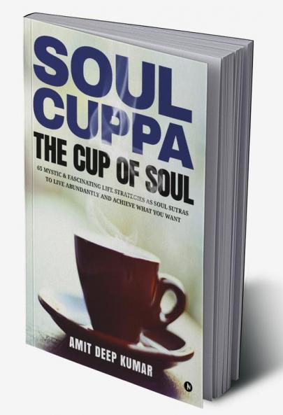 Soul Cuppa - The Cup of Soul : 65 Mystic & Fascinating Life Strategies as Soul Sutras to Live Abundantly and Achieve What You Want