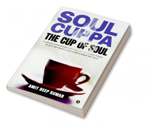 Soul Cuppa - The Cup of Soul : 65 Mystic & Fascinating Life Strategies as Soul Sutras to Live Abundantly and Achieve What You Want