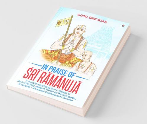 In Praise Of  Śrī Rāmānujā : A Word To Word Translation In English Of 108 Scintillating Verses In Tamizh By Thiruvaragatthu Amudanār – An Ardent Contemporary Devotee