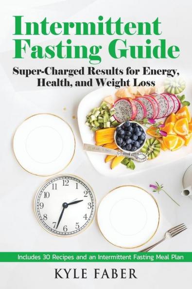 Intermittent Fasting Guide: Super-Charged Results for Energy Health and Weight Loss: Includes 30 Recipes and an Intermittent Fasting Meal Plan