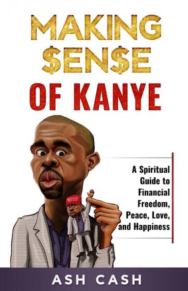 Making Sense of Kanye: A Spiritual Guide to Financial Freedom Peace Love and Happiness