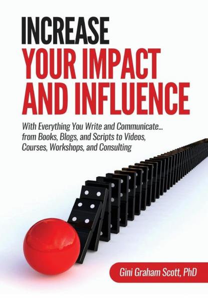 Increase Your Impact and Influence: With Everything You Write and Communicate...from Books Blogs and Scripts to Videos Courses Workshops and Consulting