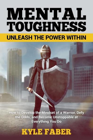 Mental Toughness - Unleash the Power Within: How to Develop the Mindset of a Warrior Defy the Odds and Become Unstoppable at Everything You Do