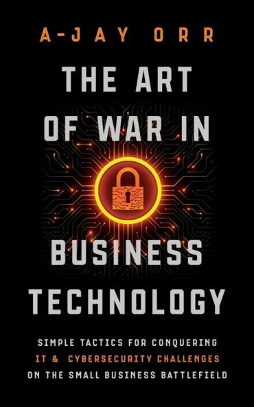 The Art of War In Business Technology: Simple Tactics for Conquering IT & Cybersecurity Challenges on the Small Business Battlefield