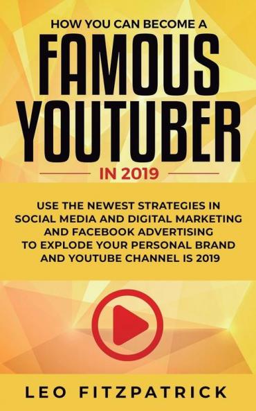 How YOU can become a Famous YouTuber in 2019: Use the Newest Strategies in Social Media and Digital Marketing and Facebook Advertising to Explode your Personal Brand and YouTube Channel is 2019