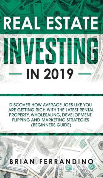 Real Estate Investing in 2019: Discover How Average Joes Like You are Getting Rich with the Latest Rental Property Wholesaling Development Flipping and Marketing Strategies (Beginners Guide)
