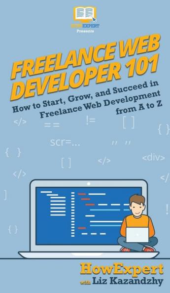 Freelance Web Developer 101: How to Start Grow and Succeed in Freelance Web Development from A to Z