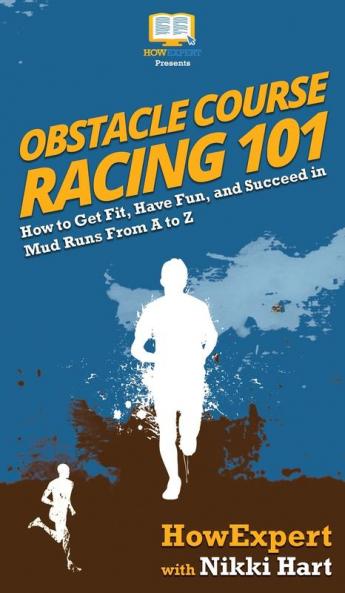 Obstacle Course Racing 101: How to Get Fit Have Fun and Succeed in Mud Runs From A to Z