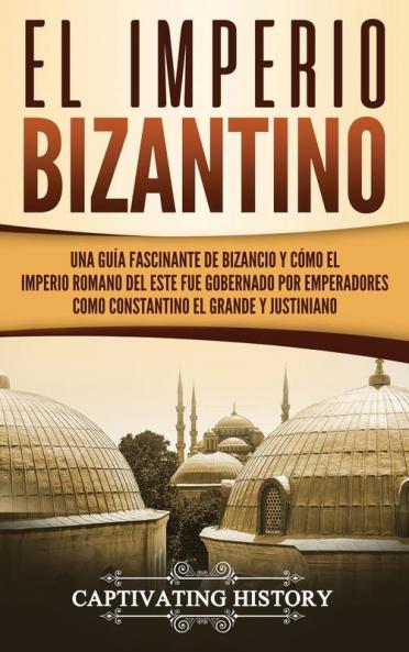 El Imperio bizantino: Una guía fascinante de Bizancio y cómo el Imperio romano del este fue gobernado por emperadores como Constantino el Grande y Justiniano