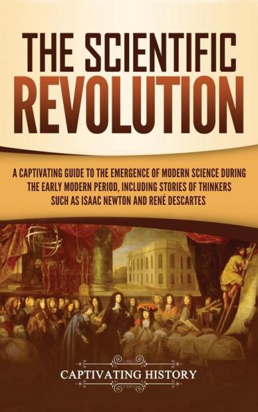 The Scientific Revolution: A Captivating Guide to the Emergence of Modern Science During the Early Modern Period Including Stories of Thinkers Such as Isaac Newton and René Descartes