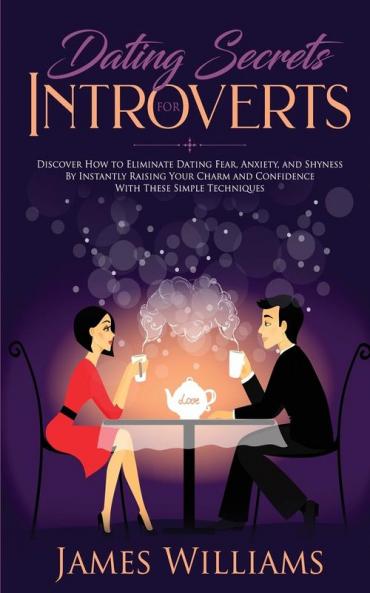 Dating: Secrets for Introverts - How to Eliminate Dating Fear Anxiety and Shyness by Instantly Raising Your Charm and Confidence with These Simple Techniques