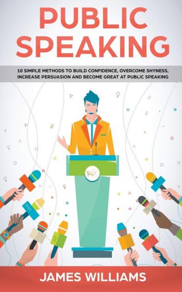 Public Speaking: 10 Simple Methods to Build Confidence Overcome Shyness Increase Persuasion and Become Great at Public Speaking
