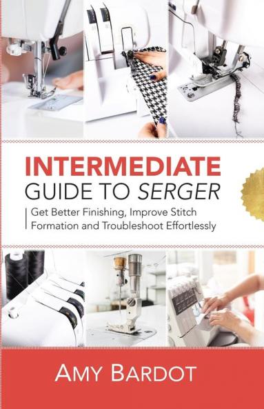 Intermediate Guide to Serger: Get Better Finishing Improve Stitch Formation and Troubleshoot Effortlessly