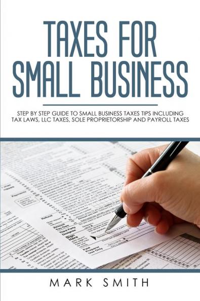 Taxes for Small Business: Step by Step Guide to Small Business Taxes Tips Including Tax Laws LLC Taxes Sole Proprietorship and Payroll Taxes: 3
