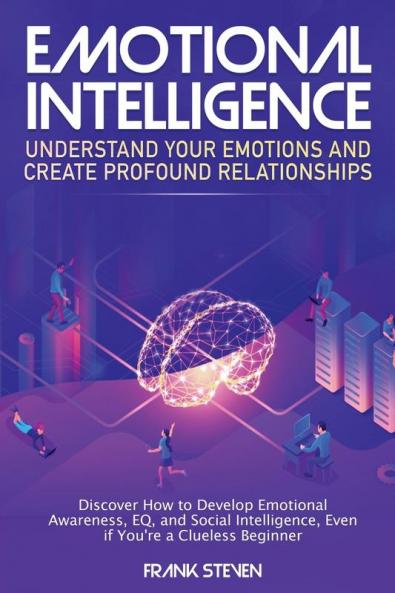 Emotional Intelligence: Understand Your Emotions and Create Profound Relationships: Discover How to Develop Emotional Awareness EQ and Social Intelligence Even if You're a Clueless Beginner