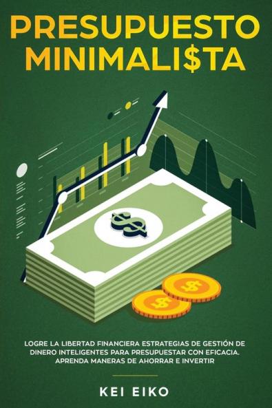 Presupuesto minimalista: Logre la libertad financiera estrategias de gestión de dinero inteligentes para presupuestar con eficacia. Aprenda maneras de ahorrar e invertir