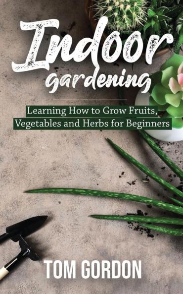 Indoor Gardening: Learning How to Grow Fruits Vegetables and Herbs for Beginners