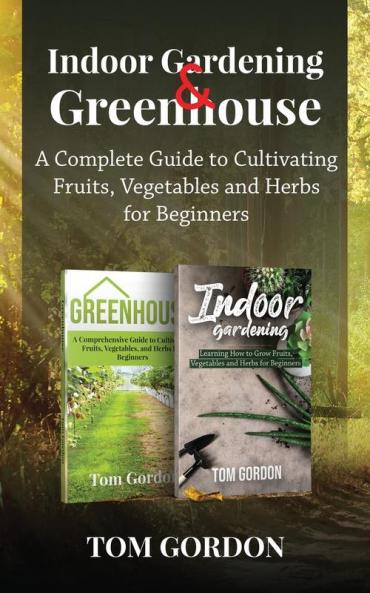 Indoor Gardening & Greenhouse: A Complete Guide to Cultivating Fruits Vegetables and Herbs for Beginners