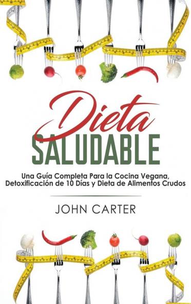 Dieta Saludable: Una Guía Completa Para la Cocina Vegana Detoxificación de 10 Días y Dieta de Alimentos Crudos (Healthy Diet Spanish Version)