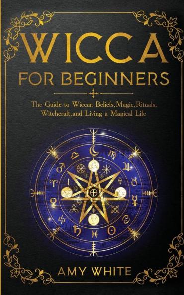 Wicca For Beginners: The Guide to Wiccan Beliefs Magic Rituals Witchcraft and Living a Magical Life